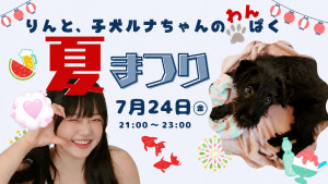 7/24(金)ぽちゃ！りんちゃん企画「りんと、子犬ルナちゃんのワンぱく夏祭り！」開催！